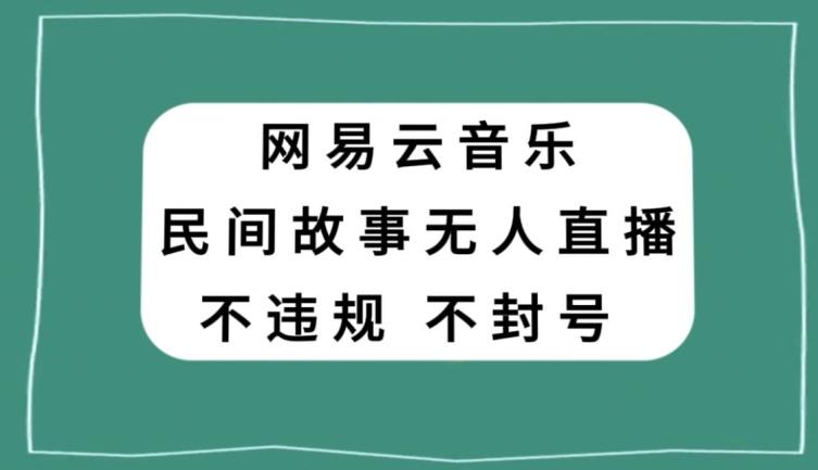 网易云民间故事无人直播，零投入低风险、人人可做【揭秘】-知芽创业社