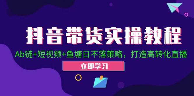 抖音带货实操教程！Ab链+短视频+鱼塘日不落策略，打造高转化直播-知芽创业社