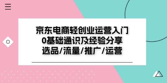京东电商-轻创业运营入门0基础通识及经验分享：选品/流量/推广/运营-知芽创业社