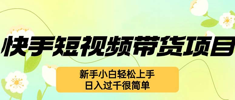 快手短视频带货项目，最新玩法 新手小白轻松上手，日入过千很简单-知芽创业社