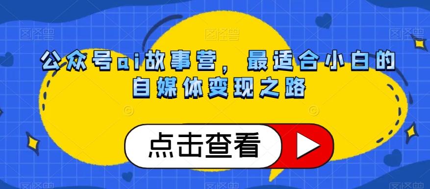 公众号ai故事营，最适合小白的自媒体变现之路-知芽创业社