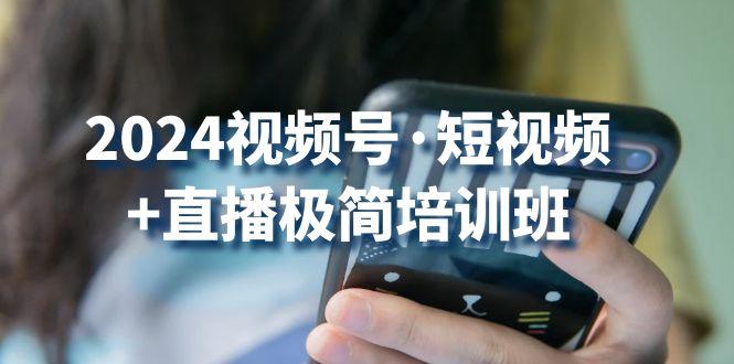 2024视频号·短视频+直播极简培训班：抓住视频号风口，流量红利-知芽创业社
