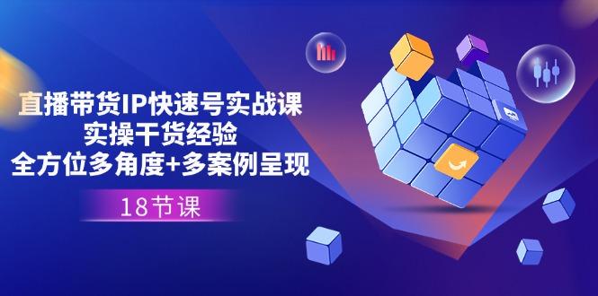 直播带货IP快速号实战课，实操干货经验+全方位多角度+多案例呈现(18节-知芽创业社