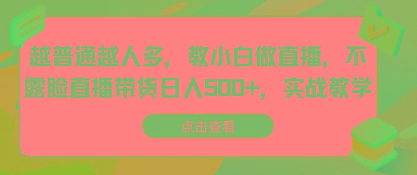 越普通越人多，教小白做直播，不露脸直播带货日入500+，实战教学-知芽创业社