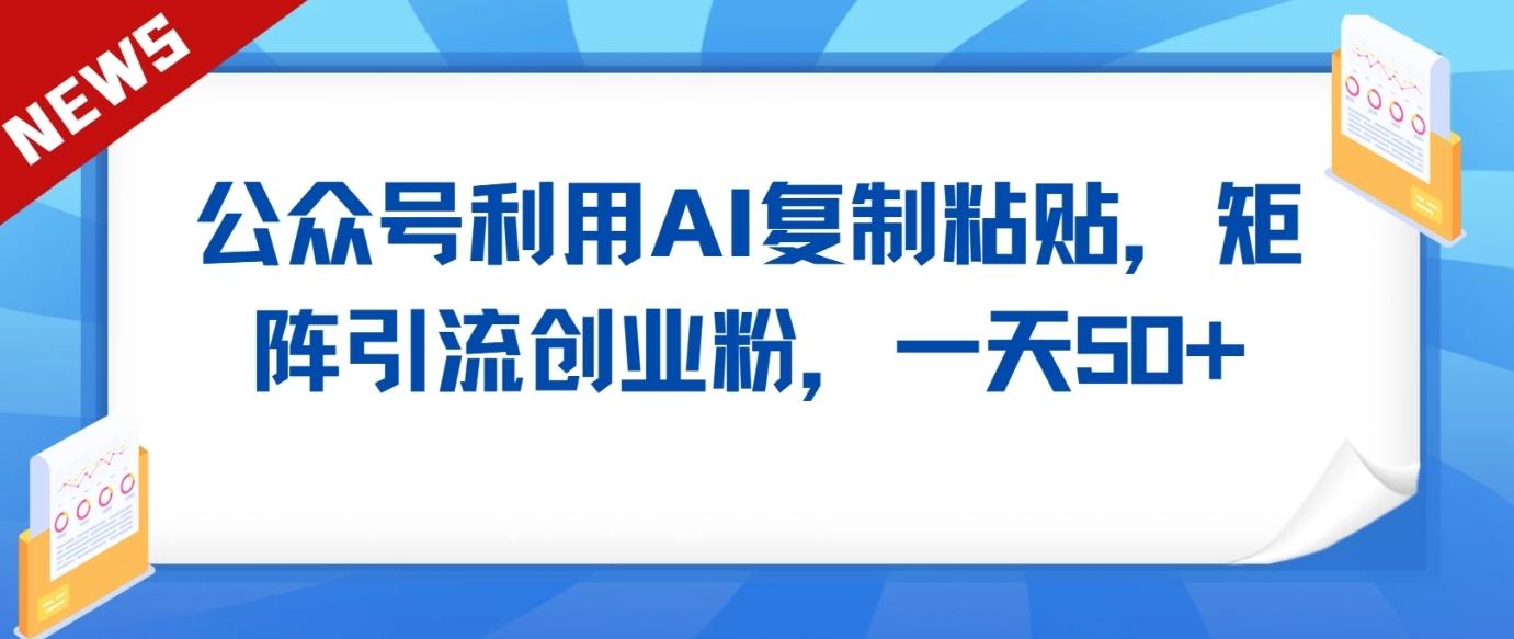 公众号利用AI工具复制粘贴矩阵引流创业粉，一天50+-知芽创业社