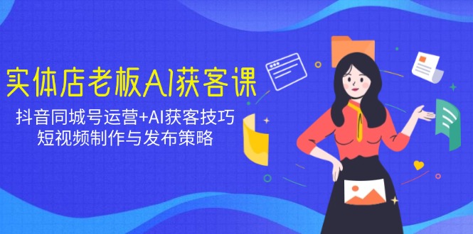 实体店老板AI获客课：抖音同城号运营+AI获客技巧，短视频制作与发布策略-知芽创业社