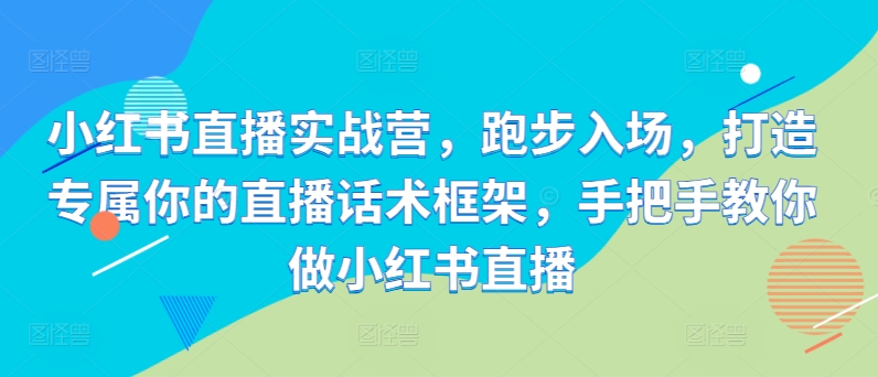 小红书直播实战营，跑步入场，打造专属你的直播话术框架，手把手教你做小红书直播-知芽创业社