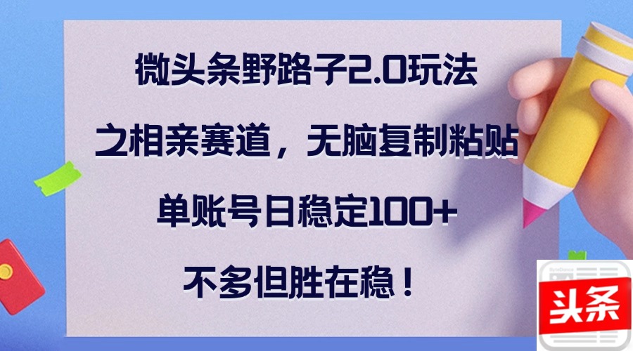 微头条野路子2.0玩法之相亲赛道，无脑复制粘贴，单账号日稳定100+，不…-知芽创业社