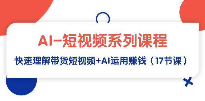 (9315期)AI-短视频系列课程，快速理解带货短视频+AI运用赚钱(17节课)-知芽创业社