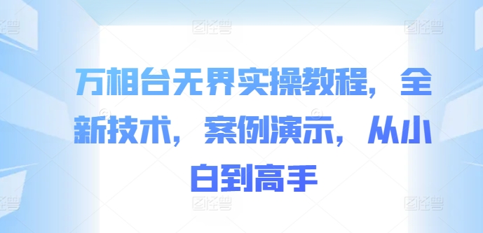 万相台无界实操教程，全新技术，案例演示，从小白到高手-知芽创业社