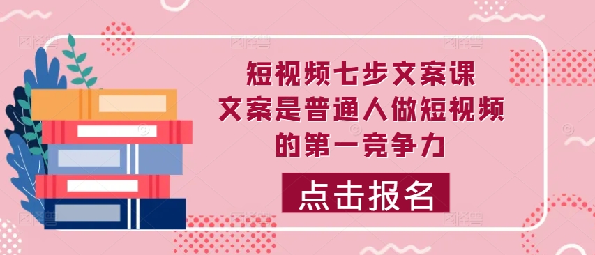 短视频七步文案课，文案是普通人做短视频的第一竞争力，如何写出划不走的文案-知芽创业社