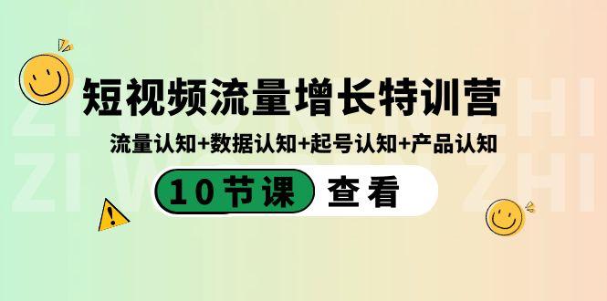 短视频流量增长特训营：流量认知+数据认知+起号认知+产品认知（10节课）-知芽创业社