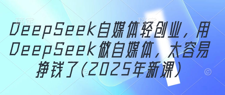 DeepSeek自媒体轻创业，用DeepSeek做自媒体，太容易挣钱了(2025年新课)-知芽创业社