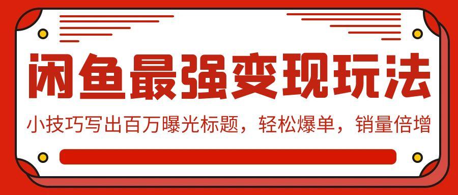 (9606期)闲鱼最强变现玩法：小技巧写出百万曝光标题，轻松爆单，销量倍增-知芽创业社