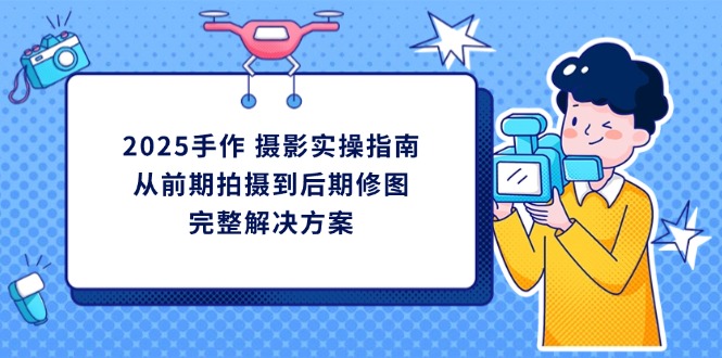 2025手作 摄影实操指南，从前期拍摄到后期修图的完整解决方案-知芽创业社