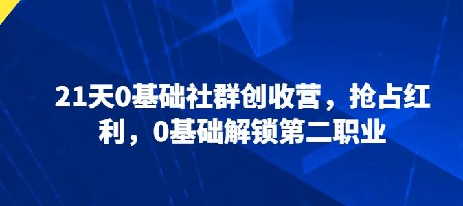 21天0基础社群创收营，抢占红利，0基础解锁第二职业-知芽创业社