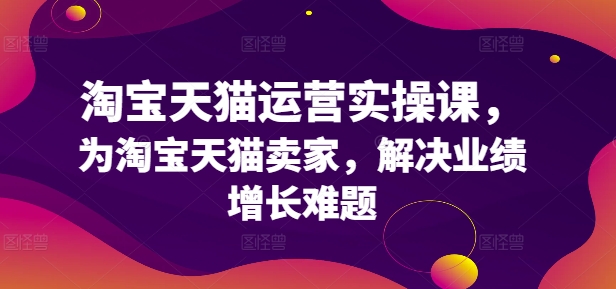淘宝天猫运营实操课，为淘宝天猫卖家，解决业绩增长难题-知芽创业社