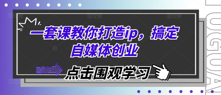 一套课教你打造ip，搞定自媒体创业-知芽创业社