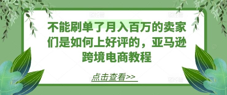 不能刷单了月入百万的卖家们是如何上好评的，亚马逊跨境电商教程-知芽创业社