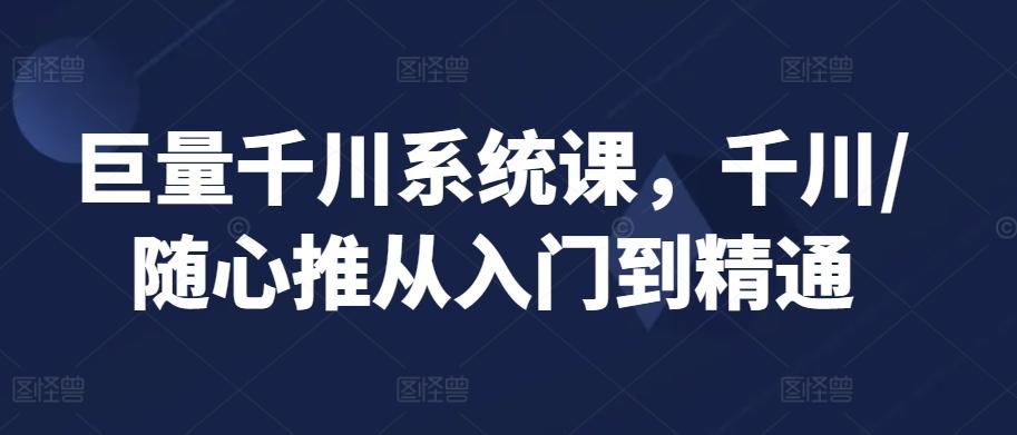 巨量千川系统课，千川/随心推从入门到精通-知芽创业社