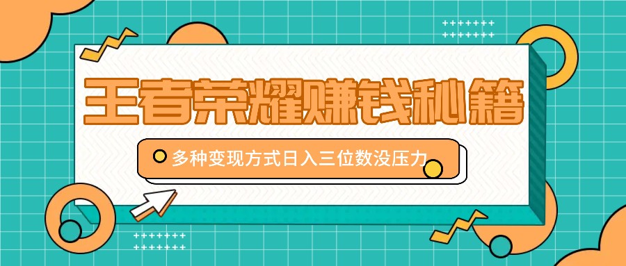 王者荣耀赚钱秘籍，多种变现方式，日入三位数没压力【附送资料】-知芽创业社