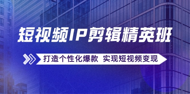短视频IP剪辑精英班：复刻爆款秘籍，打造个性化爆款 实现短视频变现-知芽创业社