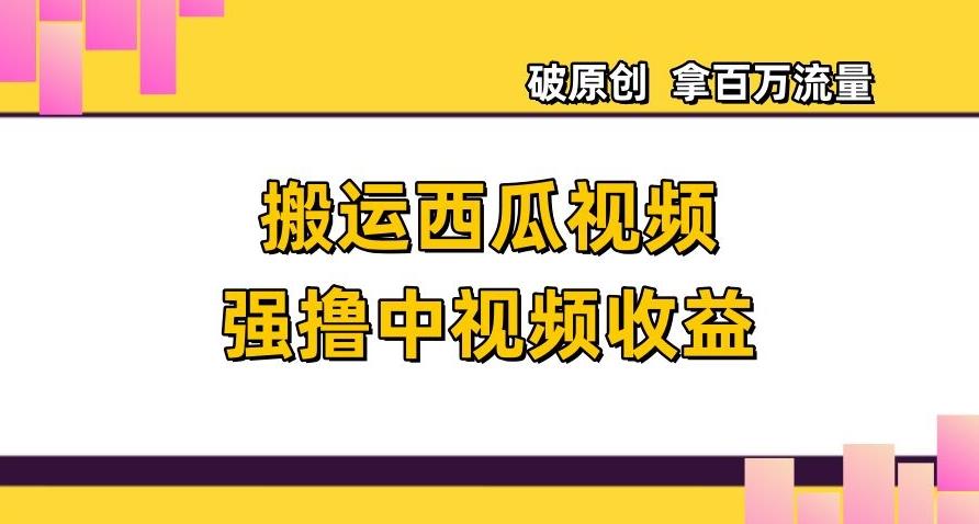 搬运西瓜视频强撸中视频收益，日赚600+破原创，拿百万流量【揭秘】-知芽创业社