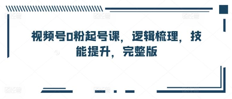 视频号0粉起号课，逻辑梳理，技能提升，完整版-知芽创业社