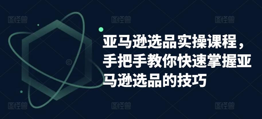 亚马逊选品实操课程，手把手教你快速掌握亚马逊选品的技巧-知芽创业社