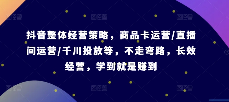 抖音整体经营策略，商品卡运营/直播间运营/千川投放等，不走弯路，学到就是赚到【录音】-知芽创业社