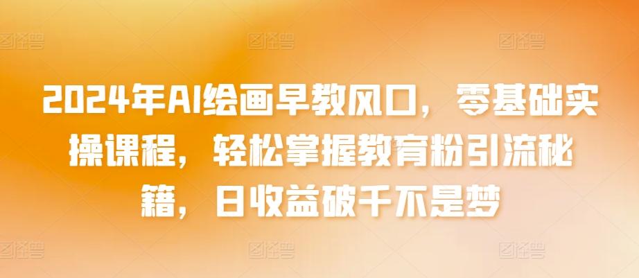 2024年AI绘画早教风口，零基础实操课程，轻松掌握教育粉引流秘籍，日收益破千不是梦【揭秘】-知芽创业社