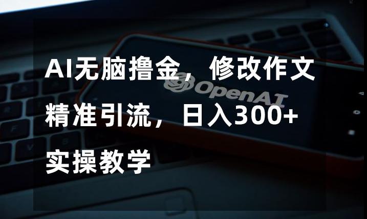 AI无脑撸金，修改作文精准引流，日入300+，实操教学【揭秘】-知芽创业社