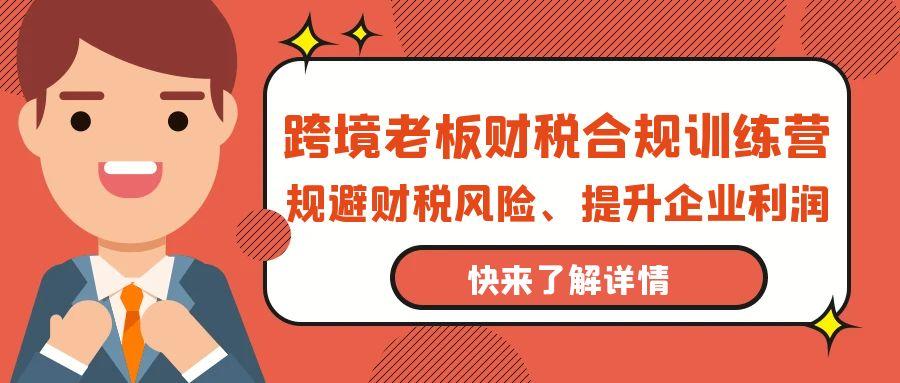 (9838期)跨境老板-财税合规训练营，规避财税风险、提升企业利润-知芽创业社
