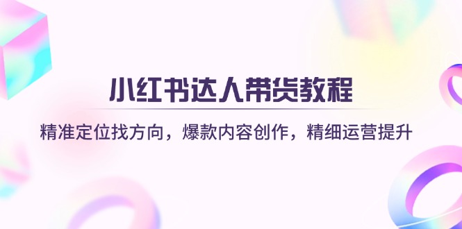 小红书达人带货教程：精准定位找方向，爆款内容创作，精细运营提升-知芽创业社