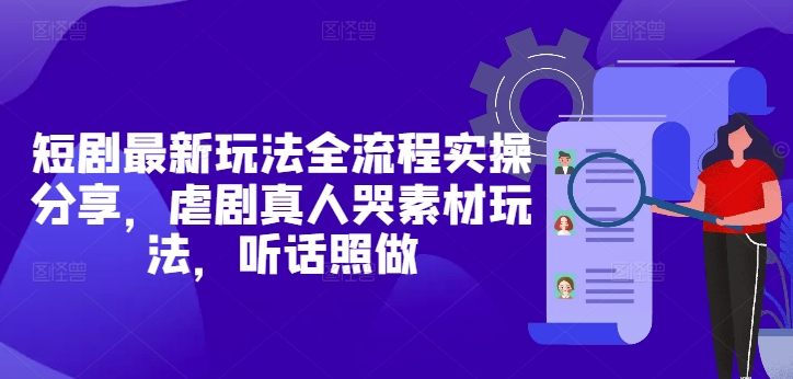 短剧最新玩法全流程实操分享，虐剧真人哭素材玩法，听话照做-知芽创业社