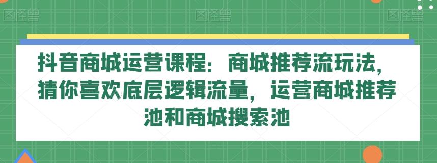 抖音商城运营课程：商城推荐流玩法，猜你喜欢底层逻辑流量，运营商城推荐池和商城搜索池-知芽创业社