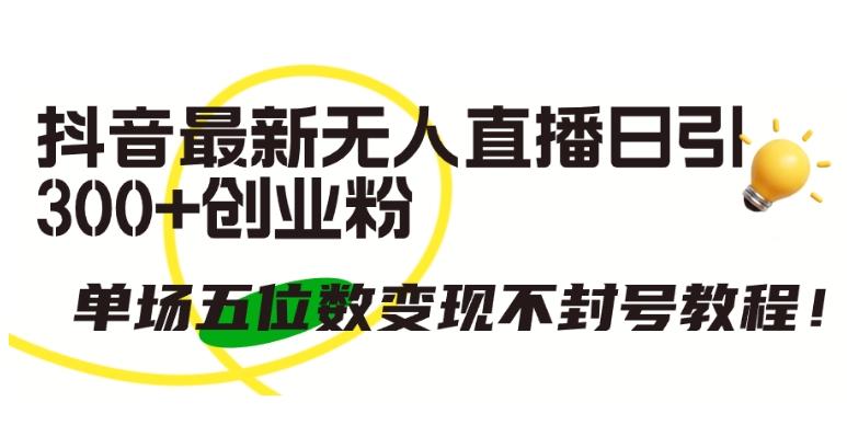 抖音最新无人直播日引300+创业粉,单场五位数变现不封号教程【揭秘】-知芽创业社