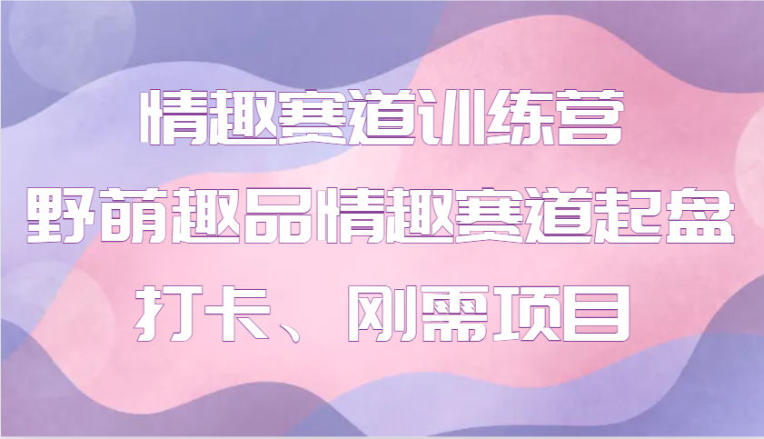 情趣赛道训练营 野萌趣品情趣赛道起盘打卡、刚需项目-知芽创业社
