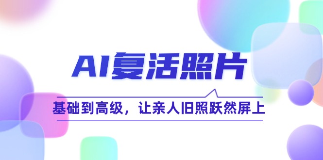 AI复活照片技巧课：基础到高级，让亲人旧照跃然屏上(无水印-知芽创业社