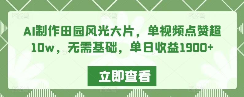 AI制作田园风光大片，单视频点赞超10w，无需基础，单日收益1900+【揭秘】-知芽创业社
