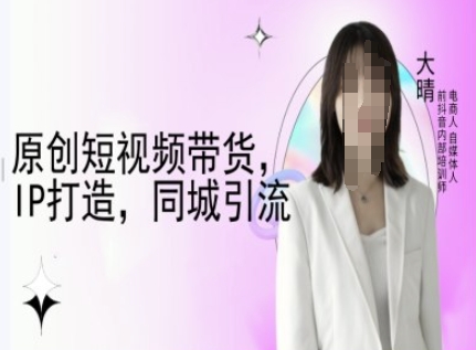 原创短视频带货，IP打造，同城引流-大晴自媒体教程-知芽创业社