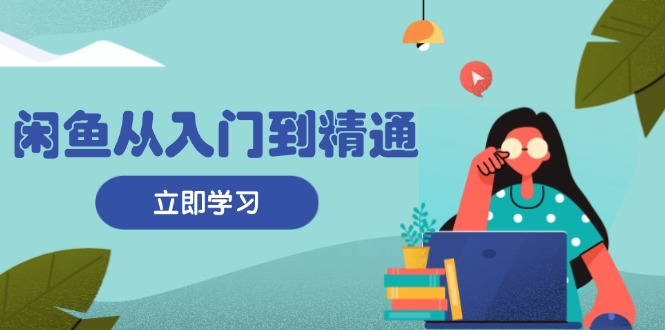 闲鱼从入门到精通：掌握商品发布全流程，每日流量获取技巧，快速高效变现-知芽创业社