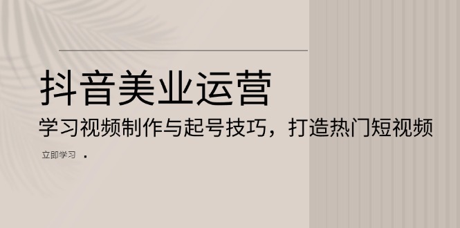 抖音美业运营：学习视频制作与起号技巧，打造热门短视频-知芽创业社