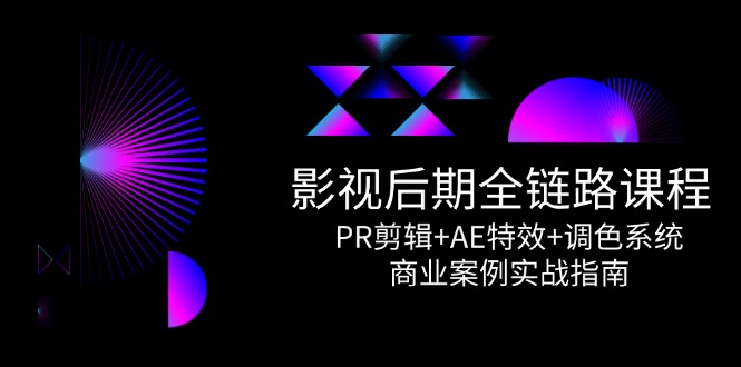影视后期全链路课程，PR剪辑+AE特效+调色系统，商业案例实战指南-知芽创业社