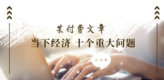 某付费文章《当下经济 十个重大问题》覆盖了大家关心的全部经济类话题-知芽创业社