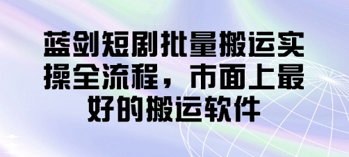 蓝剑短剧批量搬运实操全流程,市面上最好的搬运软件-知芽创业社