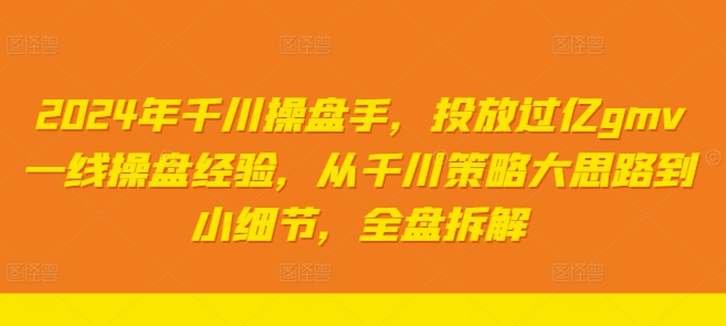 2024年千川操盘手，投放过亿gmv一线操盘经验，从千川策略大思路到小细节，全盘拆解-知芽创业社