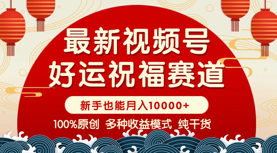 视频号【好运祝福】暴力赛道，商品橱窗-创作分成 条条爆 小白轻松上手 ...-知芽创业社
