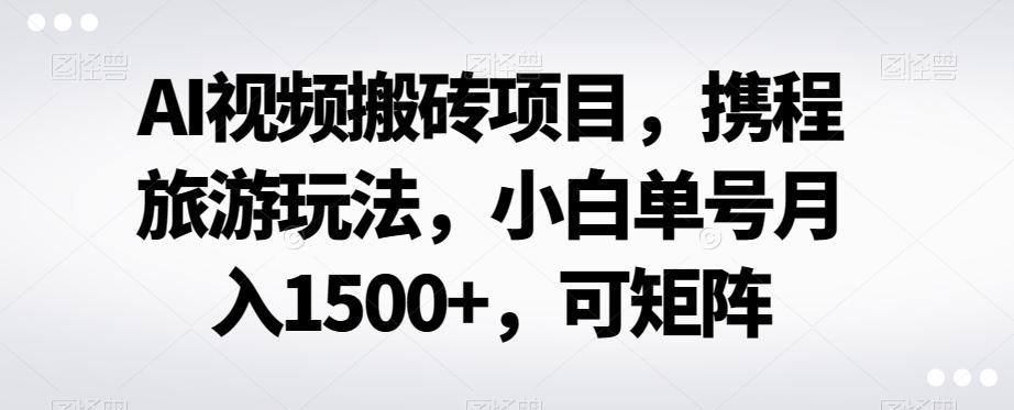 AI视频搬砖项目，携程旅游玩法，小白单号月入1500+，可矩阵-知芽创业社