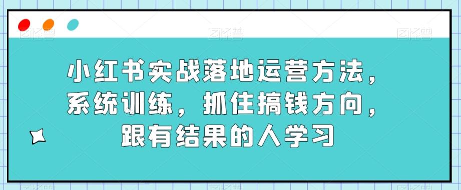 小红书实战落地运营方法，系统训练，抓住搞钱方向，跟有结果的人学习-知芽创业社